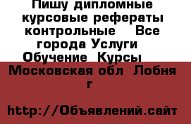 Пишу дипломные курсовые рефераты контрольные  - Все города Услуги » Обучение. Курсы   . Московская обл.,Лобня г.